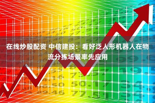 在线炒股配资 中信建投：看好泛人形机器人在物流分拣场景率先应用