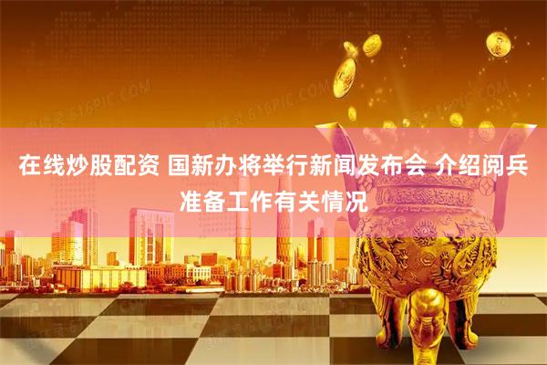 在线炒股配资 国新办将举行新闻发布会 介绍阅兵准备工作有关情况