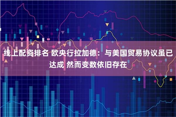 线上配资排名 欧央行拉加德：与美国贸易协议虽已达成 然而变数依旧存在