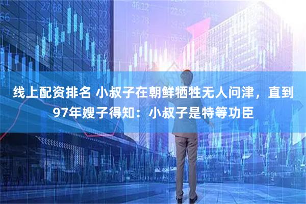 线上配资排名 小叔子在朝鲜牺牲无人问津，直到97年嫂子得知：小叔子是特等功臣