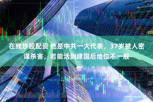 在线炒股配资 他是中共一大代表，37岁被人密谋杀害，若能活到建国后地位不一般