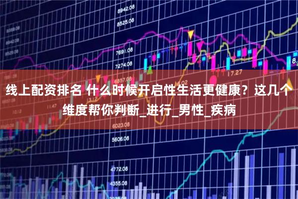 线上配资排名 什么时候开启性生活更健康？这几个维度帮你判断_进行_男性_疾病