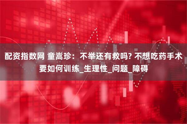配资指数网 童嵩珍：不举还有救吗? 不想吃药手术要如何训练_生理性_问题_障碍