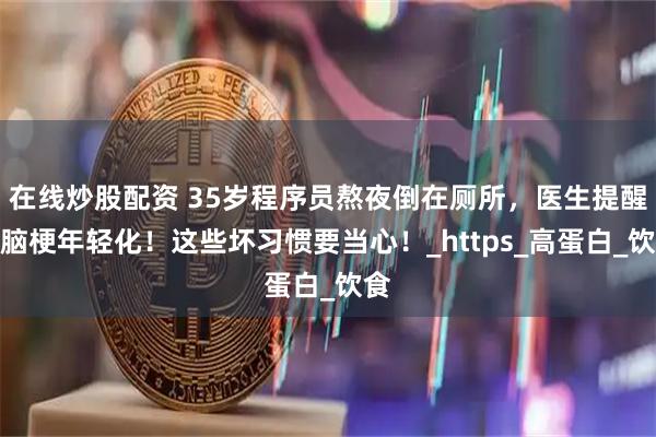 在线炒股配资 35岁程序员熬夜倒在厕所，医生提醒：脑梗年轻化！这些坏习惯要当心！_https_高蛋白_饮食