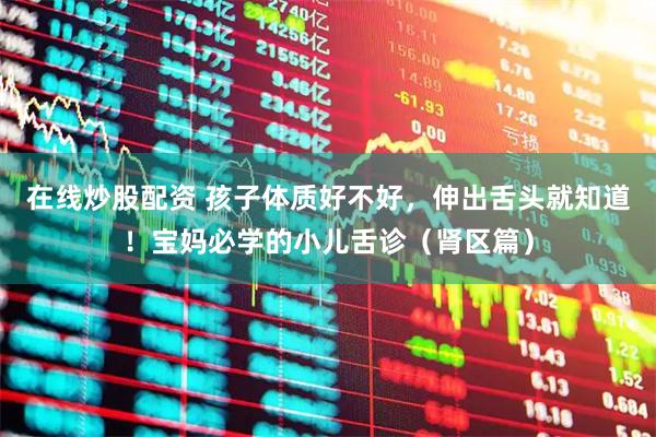 在线炒股配资 孩子体质好不好，伸出舌头就知道！宝妈必学的小儿舌诊（肾区篇）