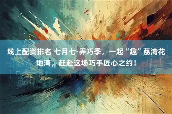 线上配资排名 七月七·弄巧季，一起“趣”荔湾花地湾，赶赴这场巧手匠心之约！
