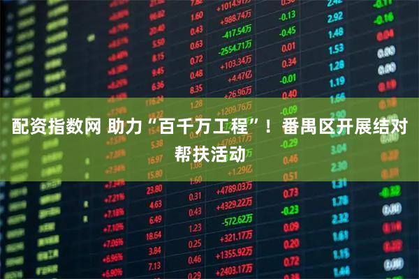 配资指数网 助力“百千万工程”！番禺区开展结对帮扶活动