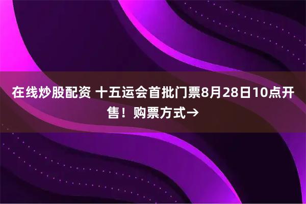 在线炒股配资 十五运会首批门票8月28日10点开售！购票方式→