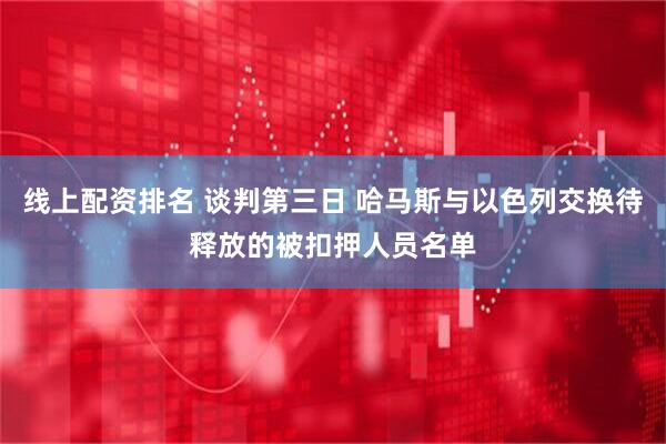 线上配资排名 谈判第三日 哈马斯与以色列交换待释放的被扣押人员名单