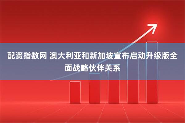 配资指数网 澳大利亚和新加坡宣布启动升级版全面战略伙伴关系