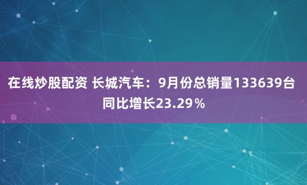 在线炒股配资 长城汽车：9月份总销量133639台 同比增长23.29％