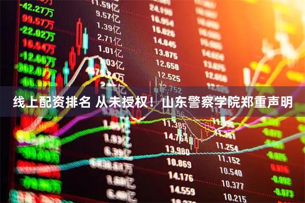 线上配资排名 从未授权！山东警察学院郑重声明