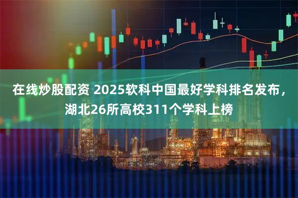 在线炒股配资 2025软科中国最好学科排名发布，湖北26所高校311个学科上榜