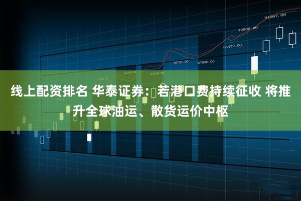 线上配资排名 华泰证券：若港口费持续征收 将推升全球油运、散货运价中枢