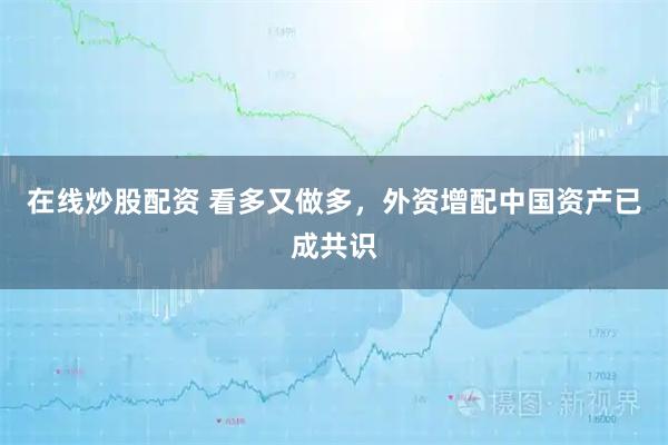 在线炒股配资 看多又做多，外资增配中国资产已成共识