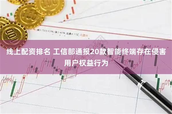 线上配资排名 工信部通报20款智能终端存在侵害用户权益行为