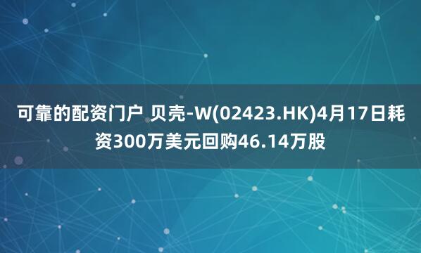 可靠的配资门户 贝壳-W(02423.HK)4月17日耗资300万美元回购46.14万股