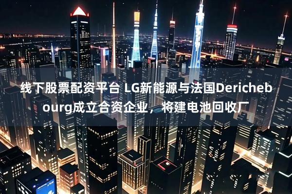 线下股票配资平台 LG新能源与法国Derichebourg成立合资企业，将建电池回收厂