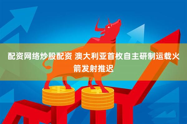 配资网络炒股配资 澳大利亚首枚自主研制运载火箭发射推迟