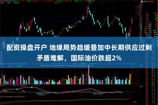 配资操盘开户 地缘局势趋缓叠加中长期供应过剩矛盾难解，国际油价跌超2%