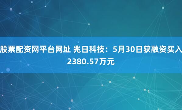 股票配资网平台网址 兆日科技：5月30日获融资买入2380.57万元