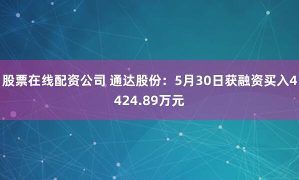 股票在线配资公司 通达股份：5月30日获融资买入4424.89万元