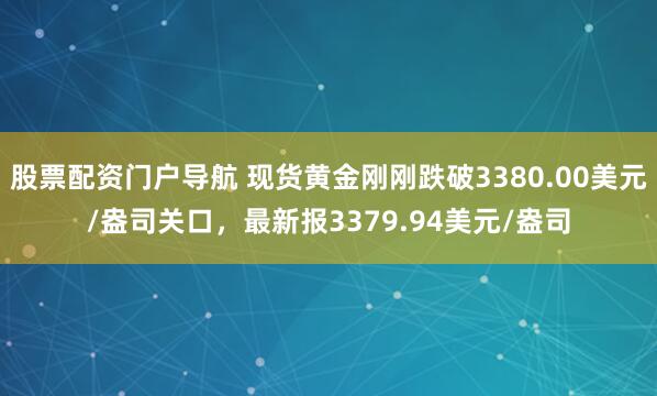 股票配资门户导航 现货黄金刚刚跌破3380.00美元/盎司关口，最新报3379.94美元/盎司