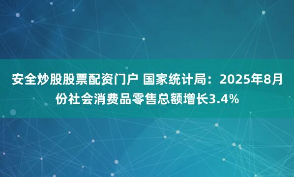 安全炒股股票配资门户 国家统计局：2025年8月份社会消费品零售总额增长3.4%