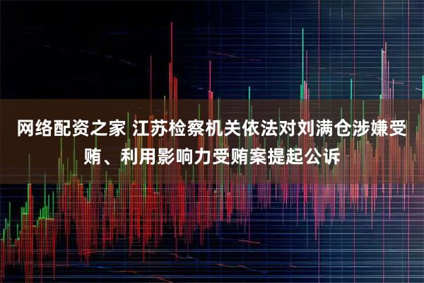 网络配资之家 江苏检察机关依法对刘满仓涉嫌受贿、利用影响力受贿案提起公诉