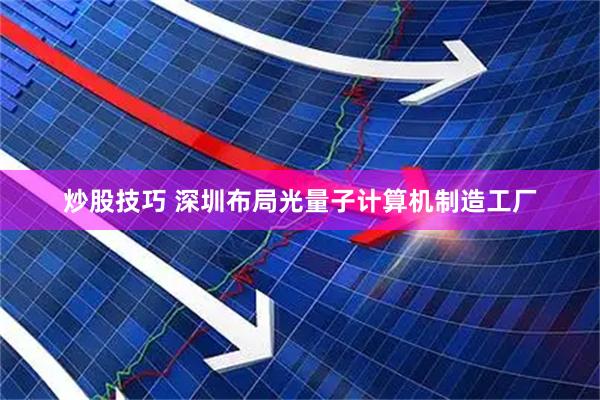 炒股技巧 深圳布局光量子计算机制造工厂