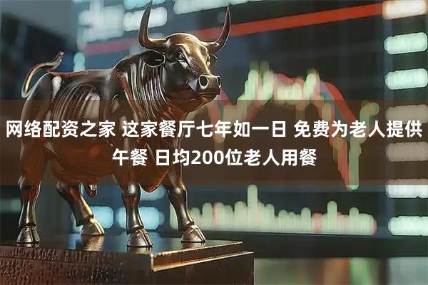 网络配资之家 这家餐厅七年如一日 免费为老人提供午餐 日均200位老人用餐