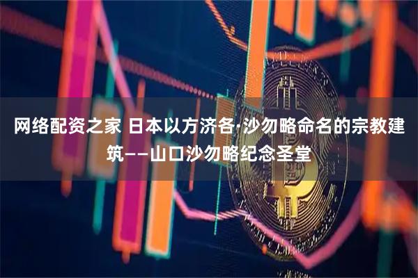 网络配资之家 日本以方济各·沙勿略命名的宗教建筑——山口沙勿略纪念圣堂