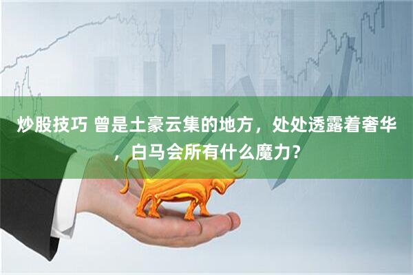 炒股技巧 曾是土豪云集的地方，处处透露着奢华，白马会所有什么魔力？