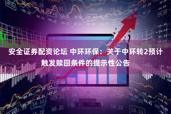 安全证券配资论坛 中环环保：关于中环转2预计触发赎回条件的提示性公告