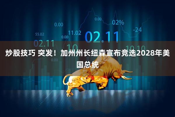 炒股技巧 突发！加州州长纽森宣布竞选2028年美国总统