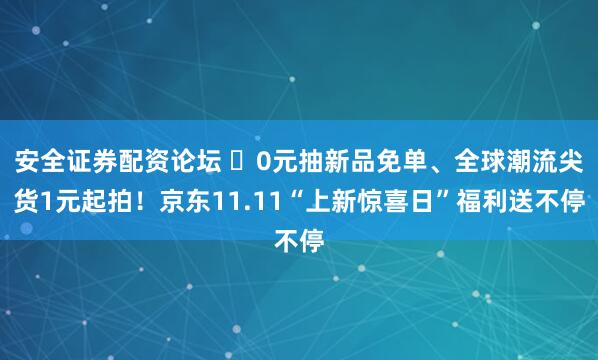 安全证券配资论坛 	0元抽新品免单、全球潮流尖货1元起拍！京东11.11“上新惊喜日”福利送不停