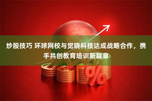 炒股技巧 环球网校与觉晓科技达成战略合作，携手共创教育培训新篇章