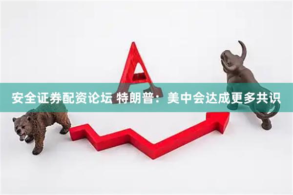 安全证券配资论坛 特朗普：美中会达成更多共识