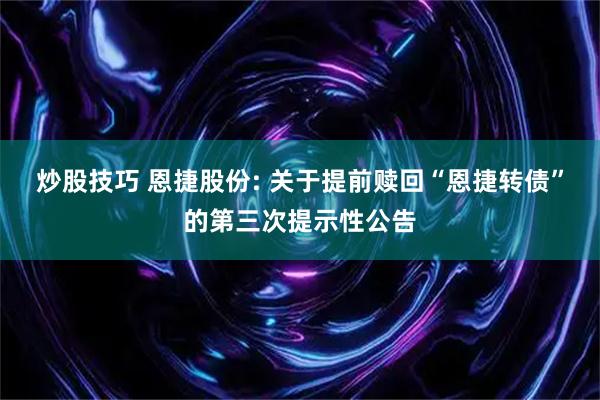 炒股技巧 恩捷股份: 关于提前赎回“恩捷转债”的第三次提示性公告