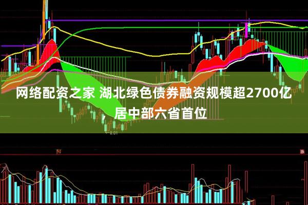 网络配资之家 湖北绿色债券融资规模超2700亿，居中部六省首位