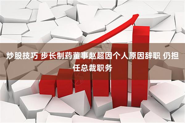 炒股技巧 步长制药董事赵超因个人原因辞职 仍担任总裁职务