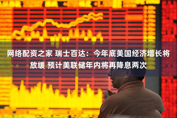 网络配资之家 瑞士百达：今年底美国经济增长将放缓 预计美联储年内将再降息两次
