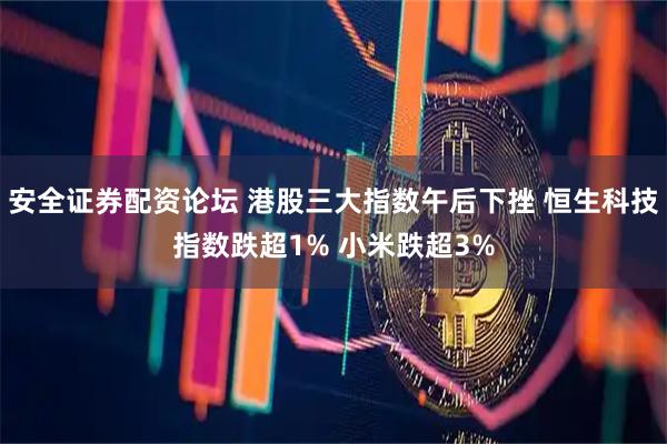 安全证券配资论坛 港股三大指数午后下挫 恒生科技指数跌超1% 小米跌超3%