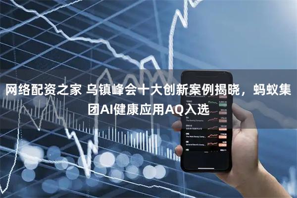 网络配资之家 乌镇峰会十大创新案例揭晓，蚂蚁集团AI健康应用AQ入选