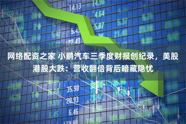 网络配资之家 小鹏汽车三季度财报创纪录，美股港股大跌：营收翻倍背后暗藏隐忧