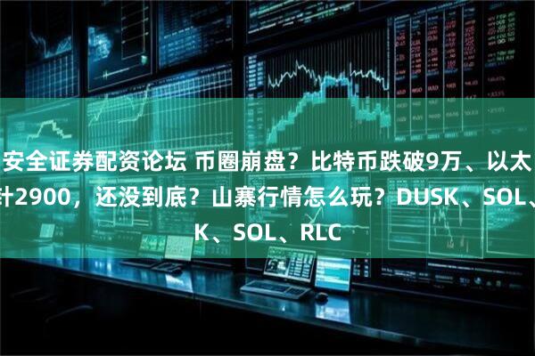 安全证券配资论坛 币圈崩盘？比特币跌破9万、以太坊插针2900，还没到底？山寨行情怎么玩？DUSK、SOL、RLC