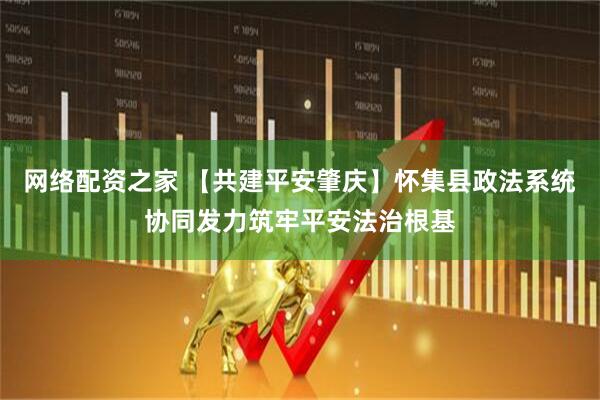 网络配资之家 【共建平安肇庆】怀集县政法系统协同发力筑牢平安法治根基
