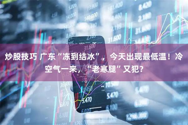 炒股技巧 广东“冻到结冰”，今天出现最低温！冷空气一来，“老寒腿”又犯？