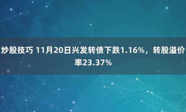炒股技巧 11月20日兴发转债下跌1.16%，转股溢价率23.37%
