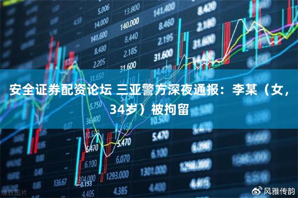 安全证券配资论坛 三亚警方深夜通报：李某（女，34岁）被拘留